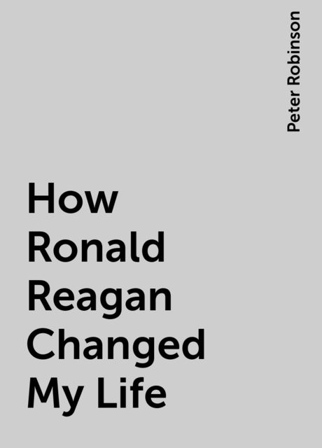 How Ronald Reagan Changed My Life, Peter Robinson
