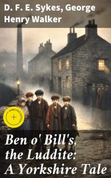 Ben o' Bill's, the Luddite: A Yorkshire Tale, George Henry Walker, D.F. E. Sykes