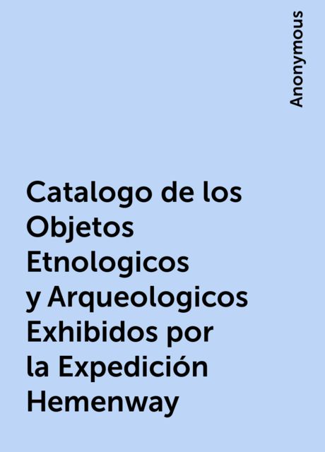 Catalogo de los Objetos Etnologicos y Arqueologicos Exhibidos por la Expedición Hemenway, 
