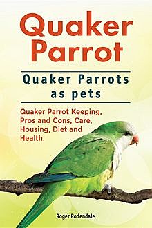 Quaker Parrot. Quaker Parrots as pets. Quaker Parrot Keeping, Pros and Cons, Care, Housing, Diet and Health, Roger Rodendale