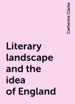 Literary landscape and the idea of England, Catherine Clarke