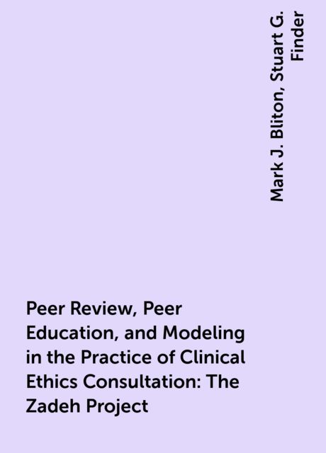 Peer Review, Peer Education, and Modeling in the Practice of Clinical Ethics Consultation: The Zadeh Project, Mark J. Bliton, Stuart G. Finder