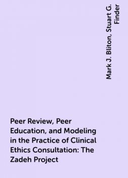Peer Review, Peer Education, and Modeling in the Practice of Clinical Ethics Consultation: The Zadeh Project, Mark J. Bliton, Stuart G. Finder