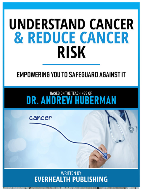 Understand Cancer & Reduce Cancer Risk – Based On The Teachings Of Dr. Andrew Huberman, Everhealth Publishing