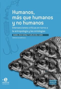 Humanos, más que humanos y no humanos, Saúl Millán, A Povinelli Elizabeth, Andrés Felipe Becerra Olaya, Camilo Segovia Cuéllar, Carlos Del Cairo, Daniel Ruiz-Serna, Diego Cagüeñas Rozo, Eduardo Kohn, Fabiana Stringini Severo, Luis Cayón, Mario Blaser, Marisol De La Ca, Santiago Martínez Medina
