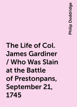 The Life of Col. James Gardiner / Who Was Slain at the Battle of Prestonpans, September 21, 1745, Philip Doddridge