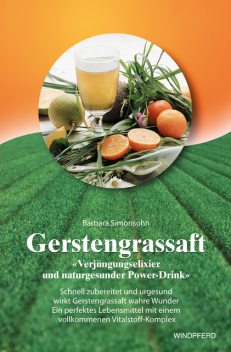 Gerstengrassaft – Verjüngungselixier und naturgesunder Power-Drink, Barbara Simonsohn