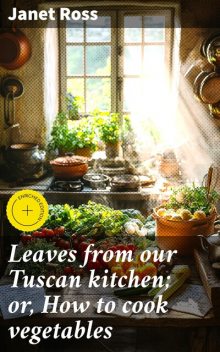 Leaves from our Tuscan kitchen; or, How to cook vegetables, Janet Ross