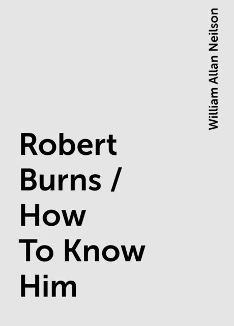 Robert Burns / How To Know Him, William Allan Neilson