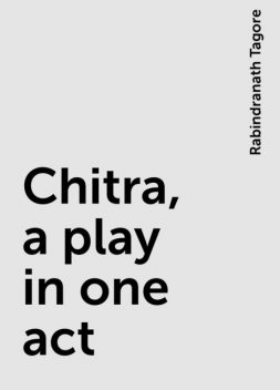 Chitra, a play in one act, Rabindranath Tagore