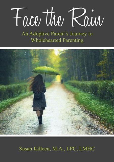 Face the Rain: An Adoptive Parent’s Journey to Wholehearted Parenting, M.A., LPC, LMHC, Susan Killeen