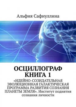 Осциллограф. Книга 1. «Идейно-созидательная эволюционная галактическая программа развития сознания планеты Земля». Институт поднятия сознания личности, Альфия Сафиуллина