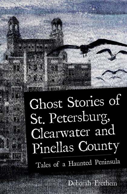 Ghost Stories of St. Petersburg, Clearwater and Pinellas County, Deborah Frethem