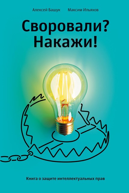 Своровали? Накажи! Книга о защите интеллектуальных прав, Максим Ильяхов, Алексей Башук