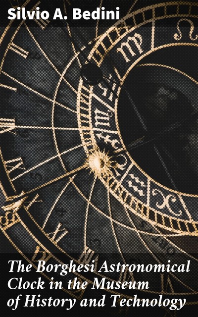 The Borghesi Astronomical Clock in the Museum of History and Technology, Silvio A.Bedini