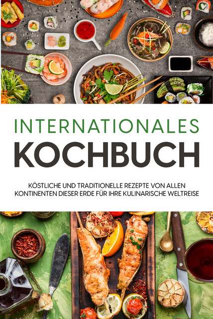 Internationales Kochbuch: Köstliche und traditionelle Rezepte von allen Kontinenten dieser Erde für Ihre kulinarische Weltreise, Karina Mertens