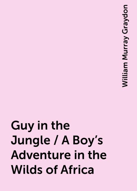 Guy in the Jungle / A Boy's Adventure in the Wilds of Africa, William Murray Graydon