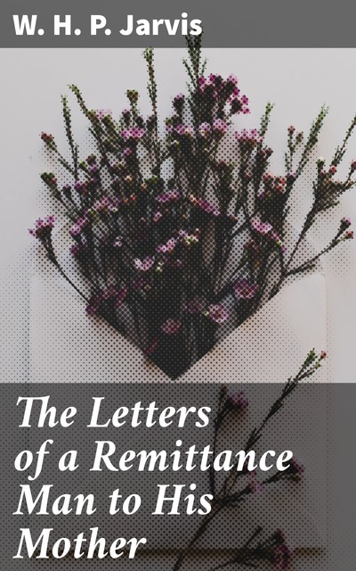 The Letters of a Remittance Man to His Mother, W.H.P.Jarvis