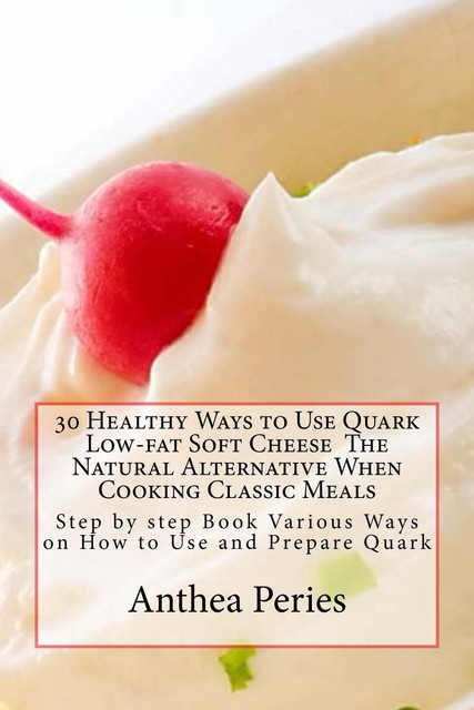 30 Healthy Ways to Use Quark Low-fat Soft Cheese The Natural Alternative When Cooking Classic Meals, Anthea Peries