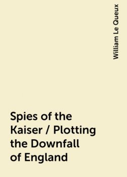 Spies of the Kaiser / Plotting the Downfall of England, William Le Queux