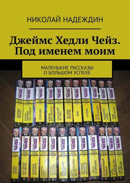 Джеймс Хедли Чейз. Под именем моим. Маленькие рассказы о большом успехе, Николай Надеждин