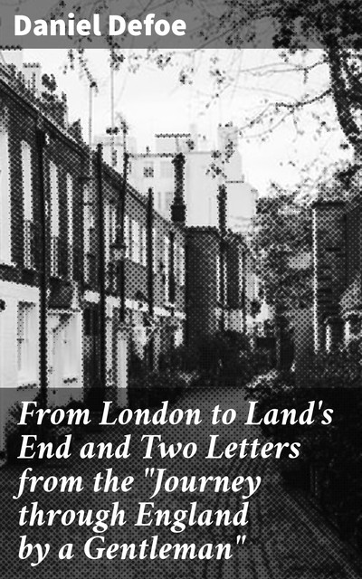 From London to Land's End and Two Letters from the “Journey through England by a Gentleman”, Daniel Defoe
