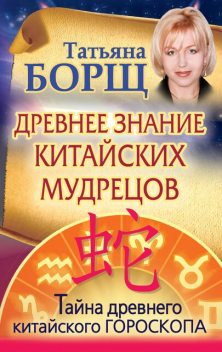 Древнее знание китайских мудрецов. Тайна древнего китайского гороскопа, Татьяна Борщ