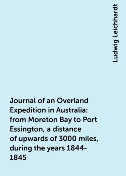 Journal of an Overland Expedition in Australia : from Moreton Bay to Port Essington, a distance of upwards of 3000 miles, during the years 1844-1845, Ludwig Leichhardt