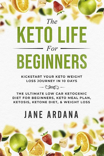 The Keto Life For Beginners: Kick Start Your Keto Weight Loss Journey In 10 Days, Jane Ardana