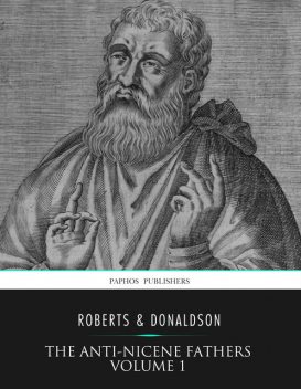 The Anti-Nicene Fathers Volume 1, Rev. Alexander Roberts