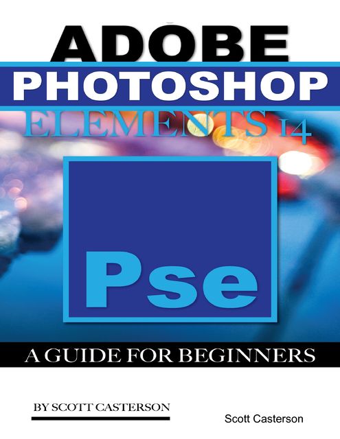 Adobe Photoshop Elements 14: A Guide for Beginner’s, Scott Casterson