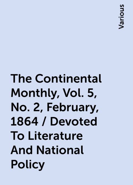 The Continental Monthly, Vol. 5, No. 2, February, 1864 / Devoted To Literature And National Policy, Various