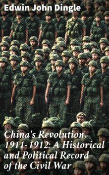 China's Revolution, 1911–1912: A Historical and Political Record of the Civil War, Edwin John Dingle