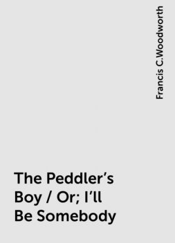 The Peddler's Boy / Or; I'll Be Somebody, Francis C.Woodworth