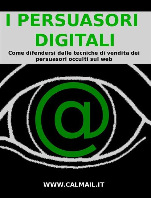 I persuasori digitali: come difendersi dalle tecniche di vendita dei persuasori occulti sul web, Stefano Calicchio