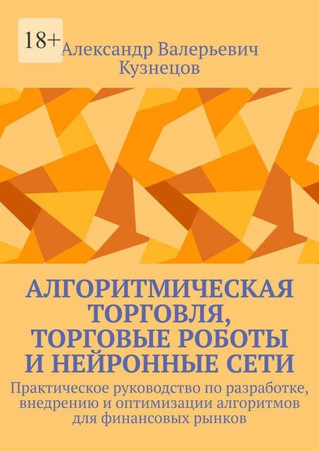 Алгоритмическая торговля, торговые роботы и нейронные сети. Практическое руководство по разработке, внедрению и оптимизации алгоритмов для финансовых рынков, Александр Кузнецов