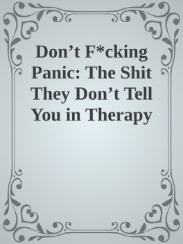 Don’t F*cking Panic: The Shit They Don’t Tell You in Therapy About Anxiety Disorder, Panic Attacks, & Depression, 