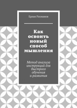 Как освоить новый способ мышления. Метод анализа инструкций для быстрого обучения и развития, Ерлан Рахманов