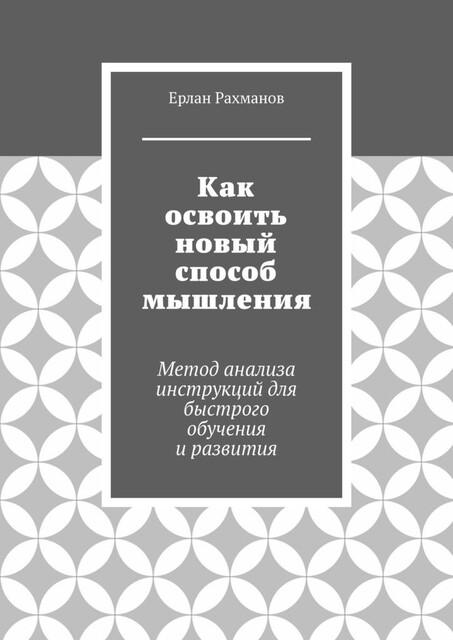 Как освоить новый способ мышления. Метод анализа инструкций для быстрого обучения и развития, Ерлан Рахманов