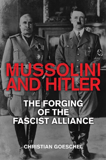 Mussolini and Hitler: The Forging of the Fascist Alliance, Christian Goeschel