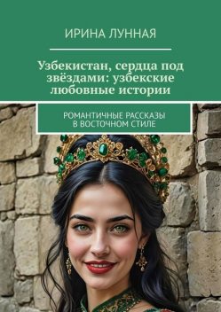 Узбекистан, сердца под звездами: узбекские любовные истории, Ирина Лунная