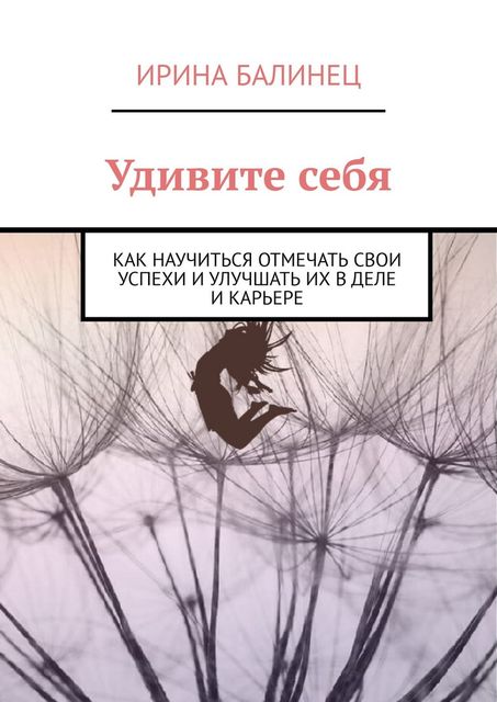 Удивите себя. Как научиться отмечать свои успехи и улучшать их в деле и карьере, Ирина Балинец