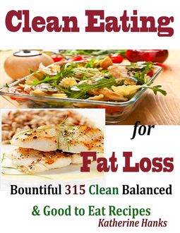 Clean Eating for Fat Loss : Bountiful 315 Clean Balanced & Good to Eat Recipes, Katherine Hanks