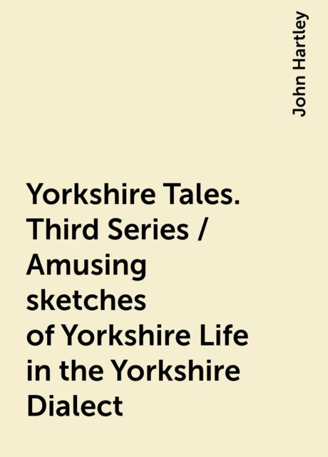 Yorkshire Tales. Third Series / Amusing sketches of Yorkshire Life in the Yorkshire Dialect, John Hartley
