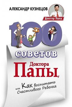 100 Советов Доктора Папы, или Как воспитать Счастливого Ребенка, Александр Кузнецов