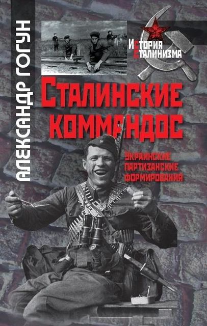 Сталинские коммандос. Украинские партизанские формирования, 1941-1944, Александр Гогун