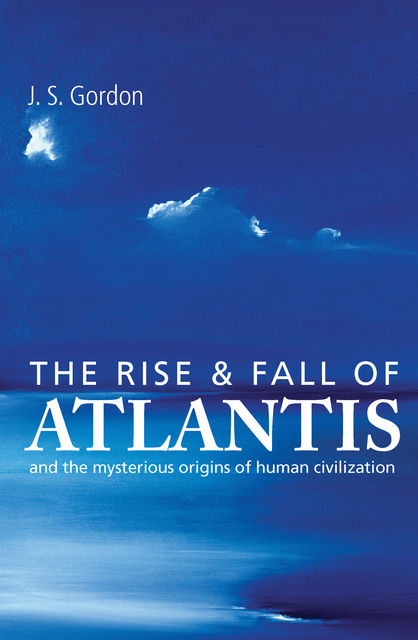 The Rise and Fall of Atlantis – The True Origins of Human Civilization, J.S.Gordon Author