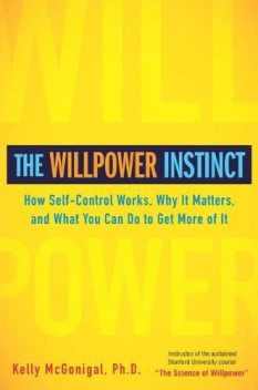The Willpower Instinct: How Self-Control Works, Why It Matters, and What You Can Do To Get More of It, Kelly McGonigal