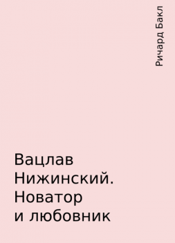 Вацлав Нижинский. Новатор и любовник, Ричард Бакл