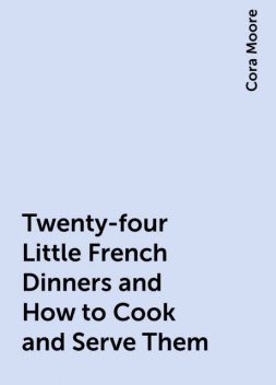 Twenty-four Little French Dinners and How to Cook and Serve Them, Cora Moore